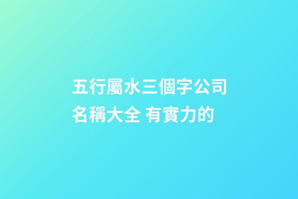 五行屬水三個字公司名稱大全 有實力的-第1張-公司起名-玄機派